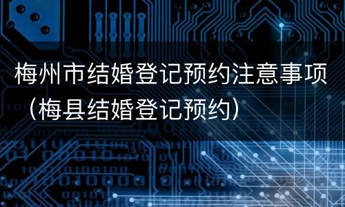 梅州市结婚登记预约注意事项（梅县结婚登记预约）