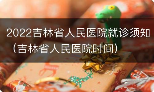 2022吉林省人民医院就诊须知（吉林省人民医院时间）