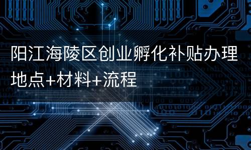 阳江海陵区创业孵化补贴办理地点+材料+流程