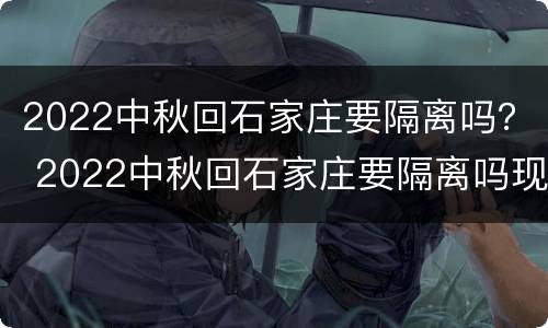2022中秋回石家庄要隔离吗？ 2022中秋回石家庄要隔离吗现在