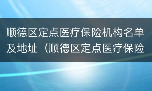 顺德区定点医疗保险机构名单及地址（顺德区定点医疗保险机构名单及地址在哪里）