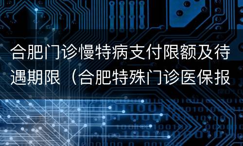 合肥门诊慢特病支付限额及待遇期限（合肥特殊门诊医保报销每月限额）