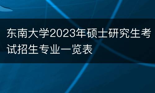 东南大学2023年硕士研究生考试招生专业一览表