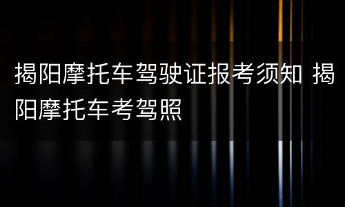 揭阳摩托车驾驶证报考须知 揭阳摩托车考驾照