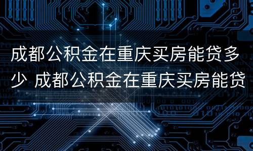成都公积金在重庆买房能贷多少 成都公积金在重庆买房能贷多少钱