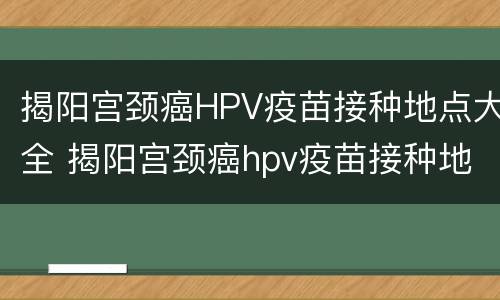 揭阳宫颈癌HPV疫苗接种地点大全 揭阳宫颈癌hpv疫苗接种地点大全图片