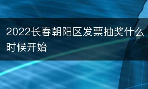 2022长春朝阳区发票抽奖什么时候开始