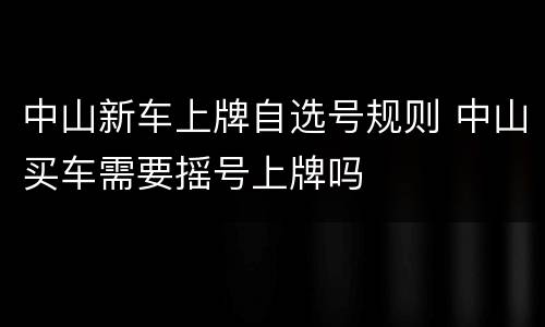 中山新车上牌自选号规则 中山买车需要摇号上牌吗