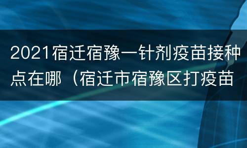 2021宿迁宿豫一针剂疫苗接种点在哪（宿迁市宿豫区打疫苗的地方）
