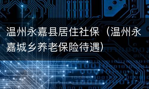 温州永嘉县居住社保（温州永嘉城乡养老保险待遇）