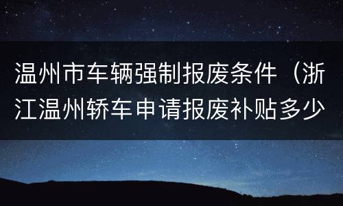 温州市车辆强制报废条件（浙江温州轿车申请报废补贴多少）