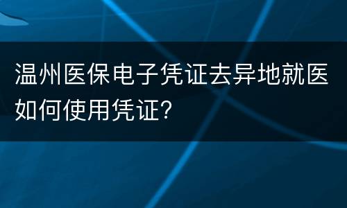 温州医保电子凭证去异地就医如何使用凭证?