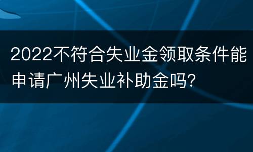 2022不符合失业金领取条件能申请广州失业补助金吗？