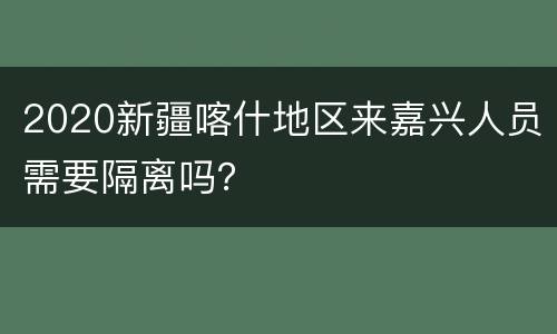 2020新疆喀什地区来嘉兴人员需要隔离吗？