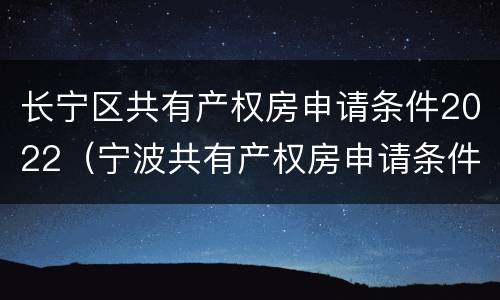 长宁区共有产权房申请条件2022（宁波共有产权房申请条件2021）