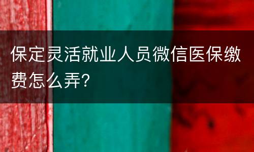 保定灵活就业人员微信医保缴费怎么弄？