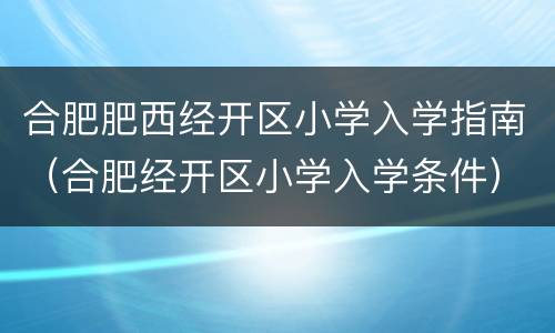 合肥肥西经开区小学入学指南（合肥经开区小学入学条件）