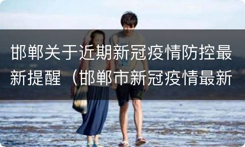 邯郸关于近期新冠疫情防控最新提醒（邯郸市新冠疫情最新）