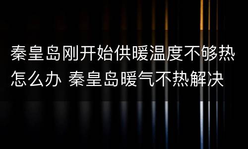 秦皇岛刚开始供暖温度不够热怎么办 秦皇岛暖气不热解决