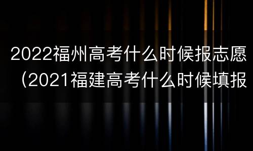 2022福州高考什么时候报志愿（2021福建高考什么时候填报志愿）