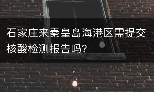 石家庄来秦皇岛海港区需提交核酸检测报告吗？