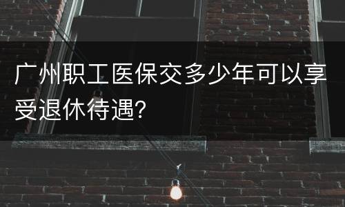 广州职工医保交多少年可以享受退休待遇？