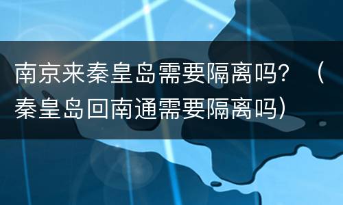 南京来秦皇岛需要隔离吗？（秦皇岛回南通需要隔离吗）