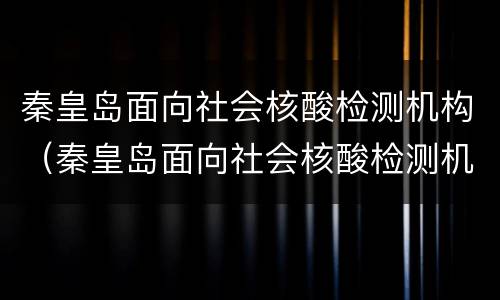 秦皇岛面向社会核酸检测机构（秦皇岛面向社会核酸检测机构查询）