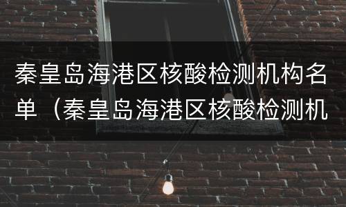 秦皇岛海港区核酸检测机构名单（秦皇岛海港区核酸检测机构名单电话）