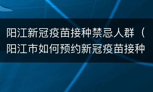 阳江新冠疫苗接种禁忌人群（阳江市如何预约新冠疫苗接种）