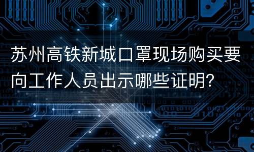 苏州高铁新城口罩现场购买要向工作人员出示哪些证明？
