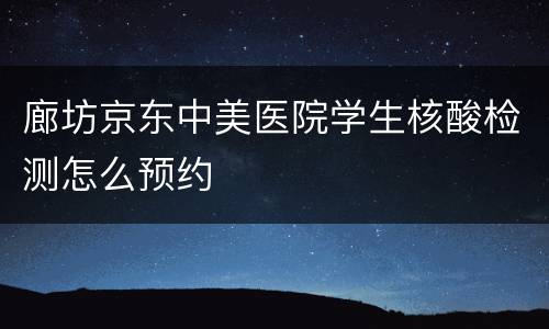 廊坊京东中美医院学生核酸检测怎么预约
