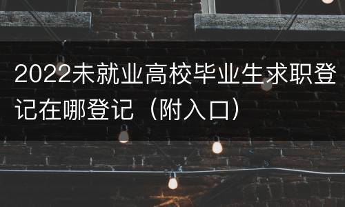 2022未就业高校毕业生求职登记在哪登记（附入口）