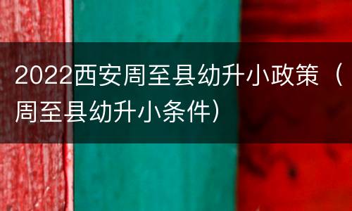 2022西安周至县幼升小政策（周至县幼升小条件）