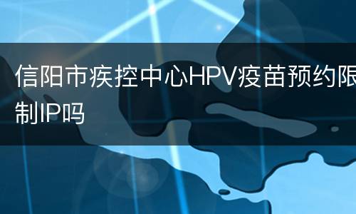 信阳市疾控中心HPV疫苗预约限制IP吗