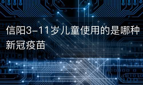 信阳3-11岁儿童使用的是哪种新冠疫苗