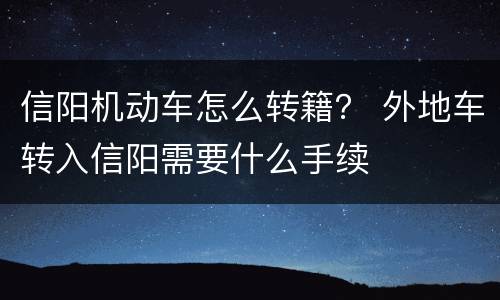 信阳机动车怎么转籍？ 外地车转入信阳需要什么手续