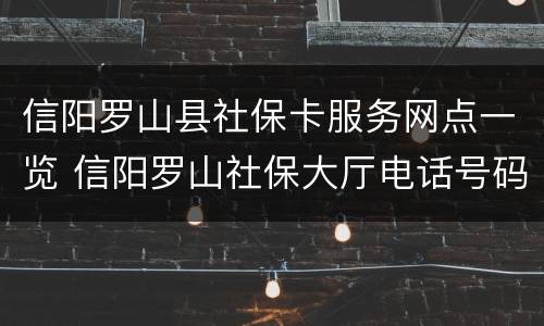 信阳罗山县社保卡服务网点一览 信阳罗山社保大厅电话号码