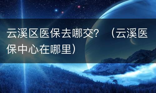 云溪区医保去哪交？（云溪医保中心在哪里）