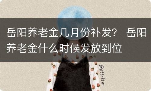 岳阳养老金几月份补发？ 岳阳养老金什么时候发放到位