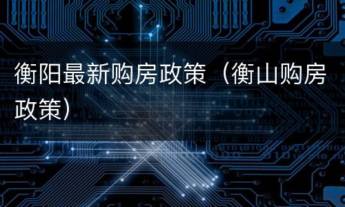 衡阳最新购房政策（衡山购房政策）