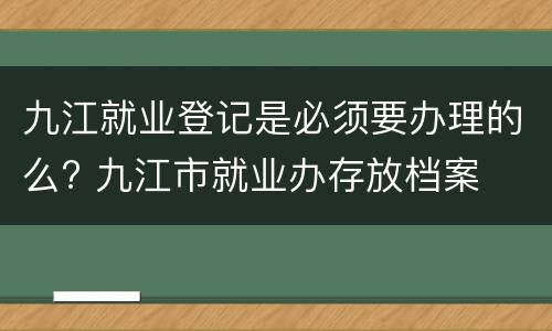 九江就业登记是必须要办理的么? 九江市就业办存放档案