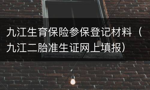 九江生育保险参保登记材料（九江二胎准生证网上填报）