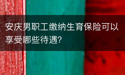 安庆男职工缴纳生育保险可以享受哪些待遇？