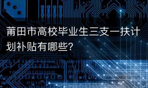 莆田市高校毕业生三支一扶计划补贴有哪些？