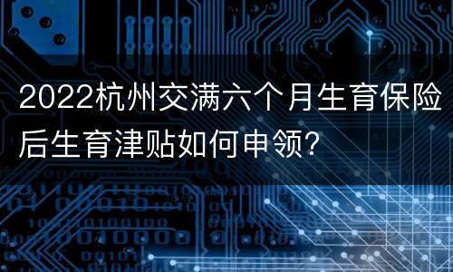 2022杭州交满六个月生育保险后生育津贴如何申领?