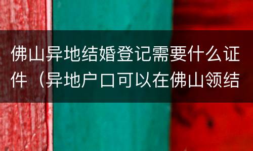 佛山异地结婚登记需要什么证件（异地户口可以在佛山领结婚证吗）