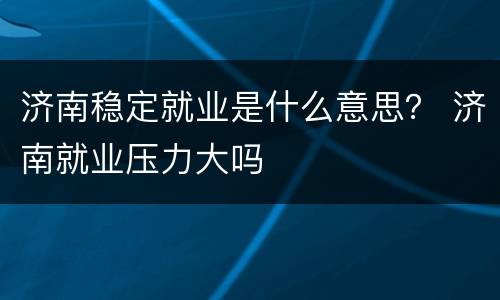济南稳定就业是什么意思？ 济南就业压力大吗