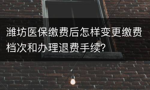 潍坊医保缴费后怎样变更缴费档次和办理退费手续？