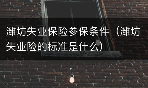 潍坊失业保险参保条件（潍坊失业险的标准是什么）